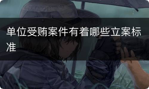 单位受贿案件有着哪些立案标准