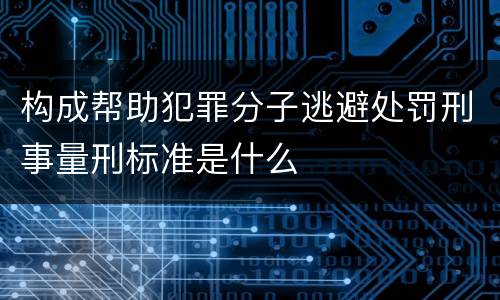 构成帮助犯罪分子逃避处罚刑事量刑标准是什么
