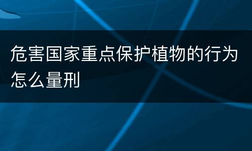 危害国家重点保护植物的行为怎么量刑