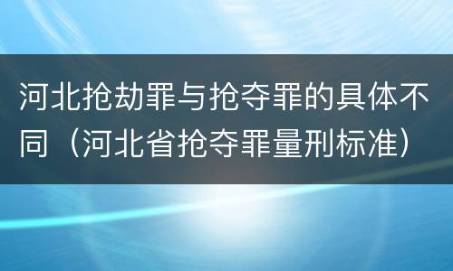 河北抢劫罪与抢夺罪的具体不同（河北省抢夺罪量刑标准）