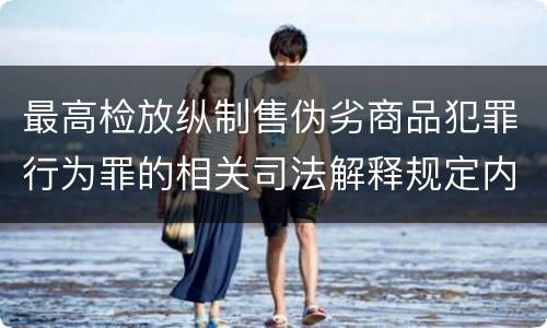 最高检放纵制售伪劣商品犯罪行为罪的相关司法解释规定内容包括什么