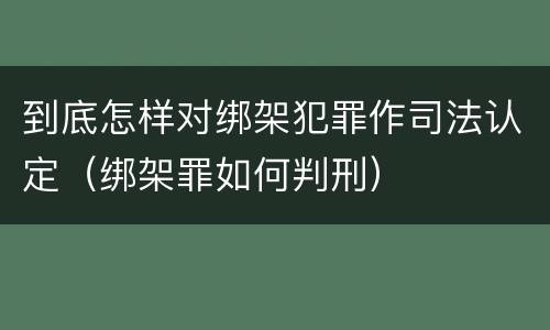 到底怎样对绑架犯罪作司法认定（绑架罪如何判刑）