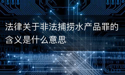 法律关于非法捕捞水产品罪的含义是什么意思