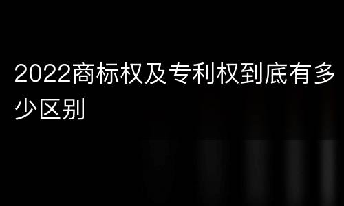 2022商标权及专利权到底有多少区别