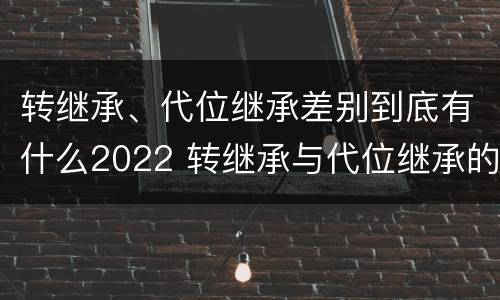 转继承、代位继承差别到底有什么2022 转继承与代位继承的区别