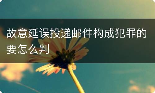 故意延误投递邮件构成犯罪的要怎么判