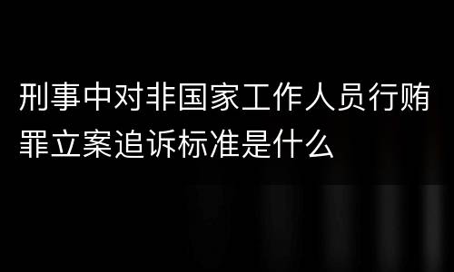 刑事中对非国家工作人员行贿罪立案追诉标准是什么