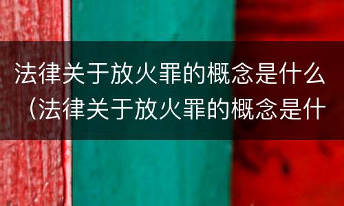 法律关于放火罪的概念是什么（法律关于放火罪的概念是什么呢）