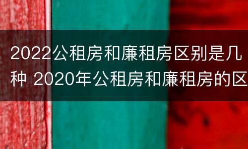 2022公租房和廉租房区别是几种 2020年公租房和廉租房的区别