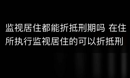 监视居住都能折抵刑期吗 在住所执行监视居住的可以折抵刑期吗