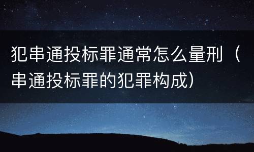 犯串通投标罪通常怎么量刑（串通投标罪的犯罪构成）