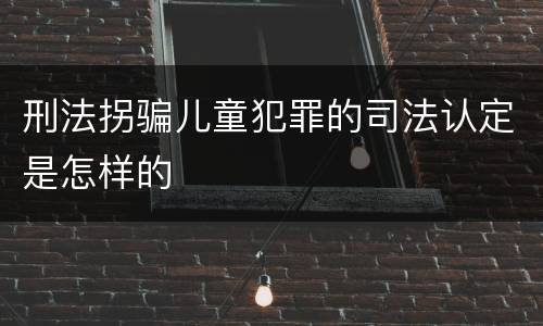 刑法拐骗儿童犯罪的司法认定是怎样的