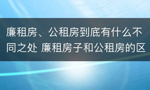 廉租房、公租房到底有什么不同之处 廉租房子和公租房的区别