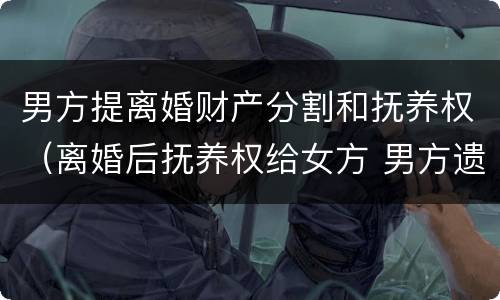 男方提离婚财产分割和抚养权（离婚后抚养权给女方 男方遗产）