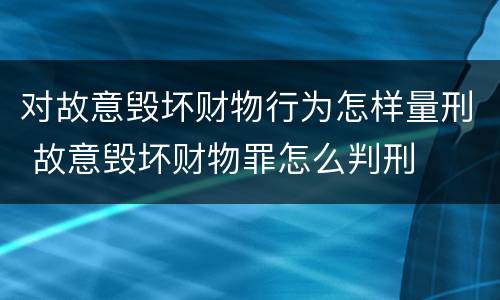 对故意毁坏财物行为怎样量刑 故意毁坏财物罪怎么判刑