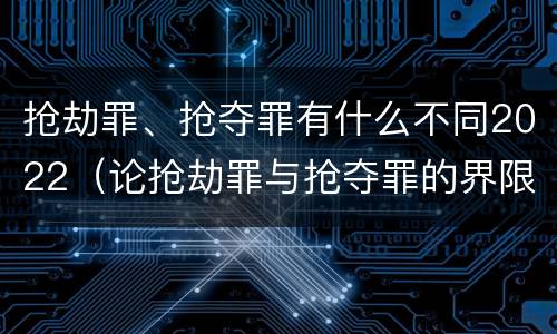 抢劫罪、抢夺罪有什么不同2022（论抢劫罪与抢夺罪的界限）