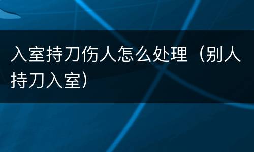 入室持刀伤人怎么处理（别人持刀入室）