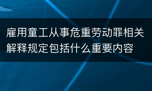 雇用童工从事危重劳动罪相关解释规定包括什么重要内容