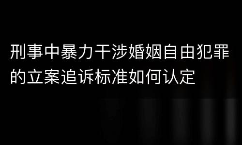 刑事中暴力干涉婚姻自由犯罪的立案追诉标准如何认定