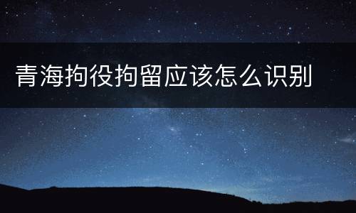 青海拘役拘留应该怎么识别