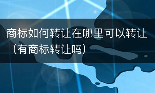 商标如何转让在哪里可以转让（有商标转让吗）