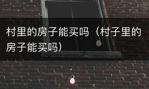 村里的房子能买吗（村子里的房子能买吗）