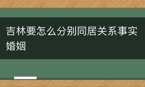 吉林要怎么分别同居关系事实婚姻