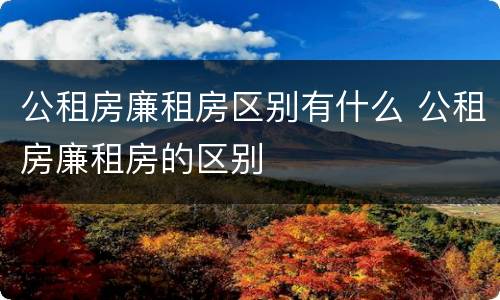 公租房廉租房区别有什么 公租房廉租房的区别