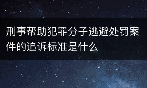 刑事帮助犯罪分子逃避处罚案件的追诉标准是什么