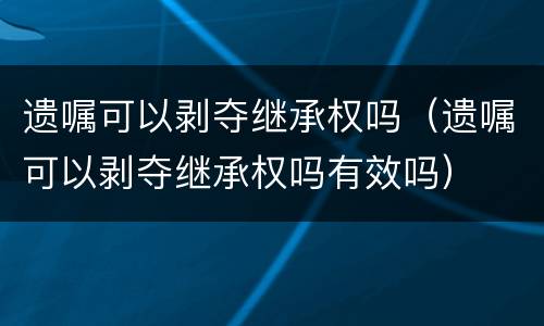 遗嘱可以剥夺继承权吗（遗嘱可以剥夺继承权吗有效吗）