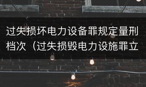 过失损坏电力设备罪规定量刑档次（过失损毁电力设施罪立案标准）