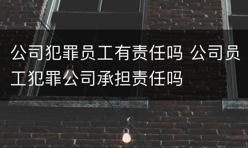公司犯罪员工有责任吗 公司员工犯罪公司承担责任吗