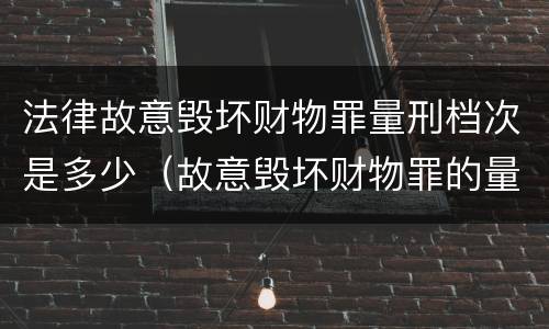 法律故意毁坏财物罪量刑档次是多少（故意毁坏财物罪的量刑标准）