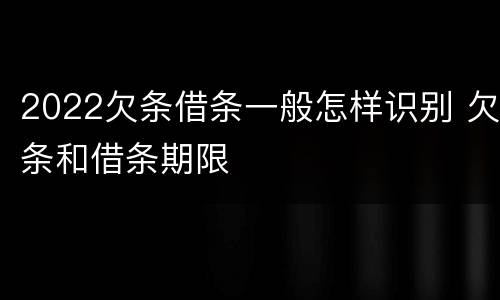2022欠条借条一般怎样识别 欠条和借条期限