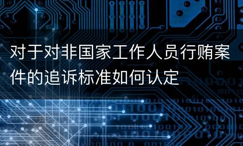 对于对非国家工作人员行贿案件的追诉标准如何认定