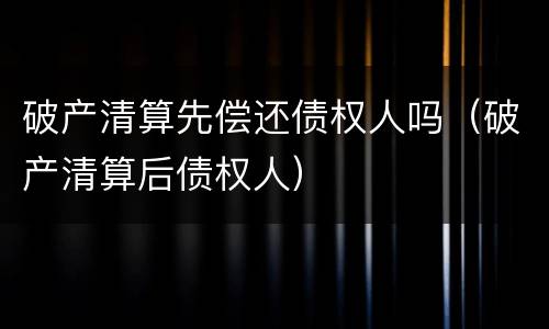 破产清算先偿还债权人吗（破产清算后债权人）