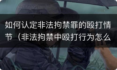 如何认定非法拘禁罪的殴打情节（非法拘禁中殴打行为怎么界定）