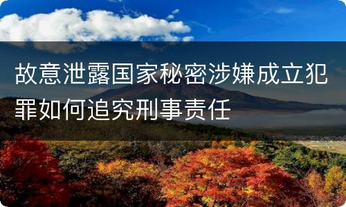故意泄露国家秘密涉嫌成立犯罪如何追究刑事责任
