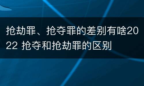 抢劫罪、抢夺罪的差别有啥2022 抢夺和抢劫罪的区别