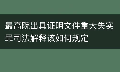 最高院出具证明文件重大失实罪司法解释该如何规定