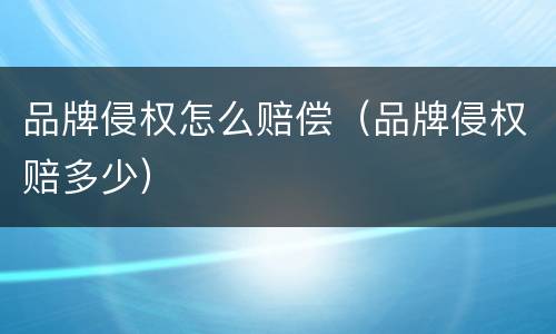 品牌侵权怎么赔偿（品牌侵权赔多少）