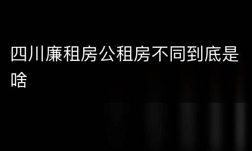 四川廉租房公租房不同到底是啥