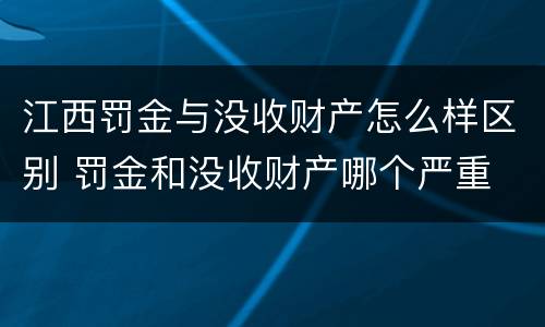 江西罚金与没收财产怎么样区别 罚金和没收财产哪个严重