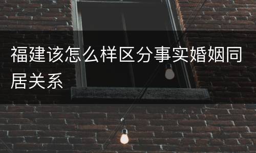 福建该怎么样区分事实婚姻同居关系