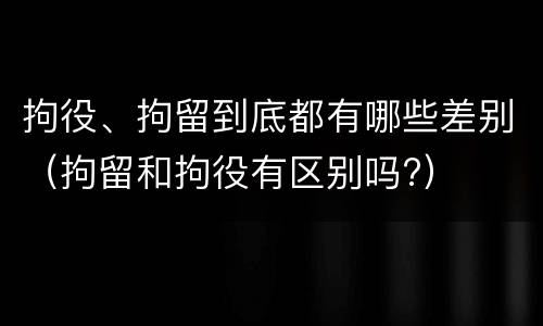 拘役、拘留到底都有哪些差别（拘留和拘役有区别吗?）