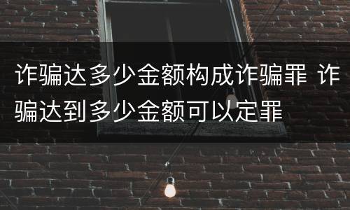 诈骗达多少金额构成诈骗罪 诈骗达到多少金额可以定罪