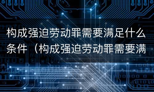 构成强迫劳动罪需要满足什么条件（构成强迫劳动罪需要满足什么条件才能缓刑）