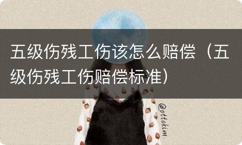 五级伤残工伤该怎么赔偿（五级伤残工伤赔偿标准）