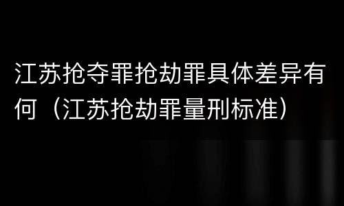 江苏抢夺罪抢劫罪具体差异有何（江苏抢劫罪量刑标准）