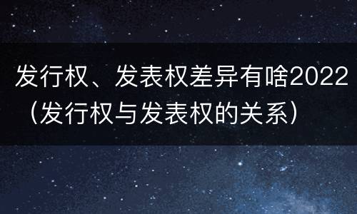 发行权、发表权差异有啥2022（发行权与发表权的关系）